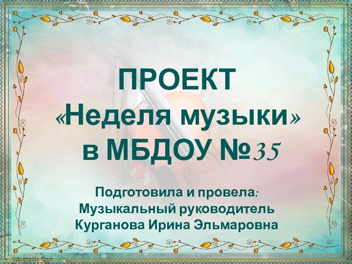 ПРОЕКТ«Неделя музыки» в МБДОУ №35Подготовила и провела:Музыкальный руководительКурганова Ирина Эльмаровна