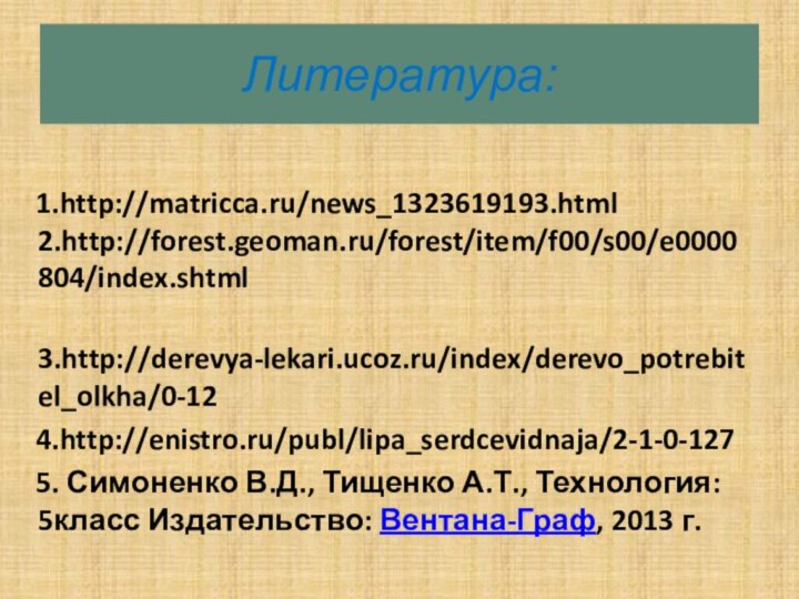 Литература:    1.http://matricca.ru/news_1323619193.html   2.http://forest.geoman.ru/forest/item/f00/s00/e0000804/index.shtml  3.http://derevya-lekari.ucoz.ru/index/derevo_potrebitel_olkha/0-12  4.http://enistro.ru/publ/lipa_serdcevidnaja/2-1-0-127