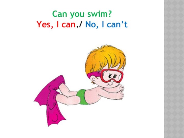 Can you swim? Yes, I can./ No, I can’t