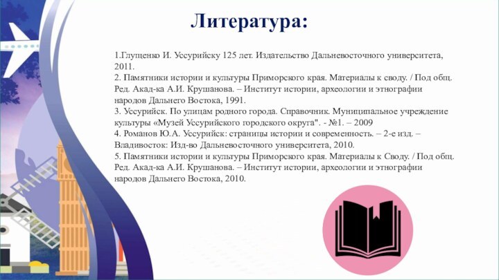 Литература:1.Глущенко И. Уссурийску 125 лет. Издательство Дальневосточного университета, 2011.2. Памятники истории и