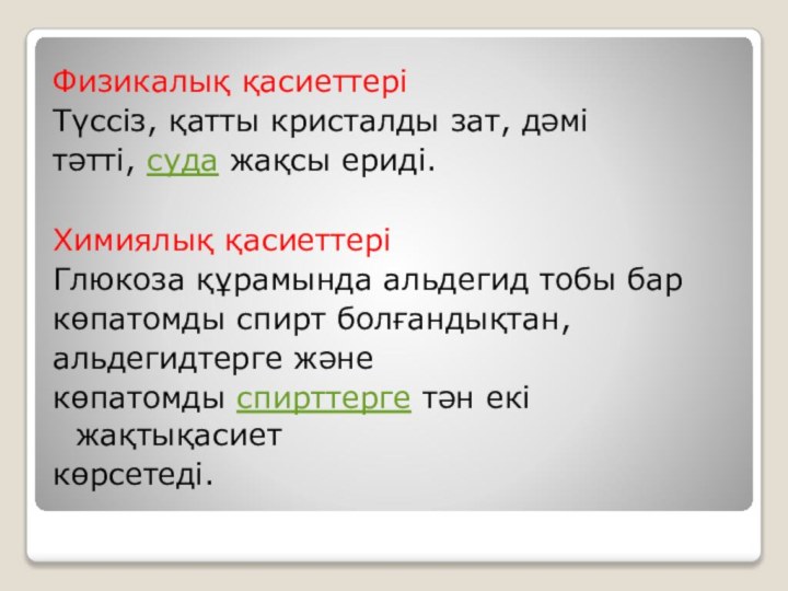 Физикалық қасиеттеріТүссіз, қатты кристалды зат, дәмітәтті, суда жақсы ериді.Химиялық қасиеттеріГлюкоза құрамында альдегид тобы баркөпатомды