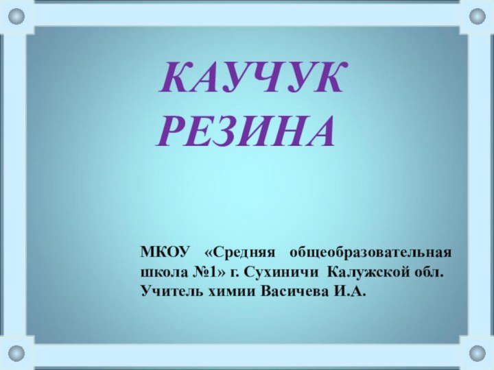 КАУЧУКРЕЗИНАМКОУ «Средняя общеобразовательная школа №1» г. Сухиничи Калужской обл.Учитель химии Васичева И.А.