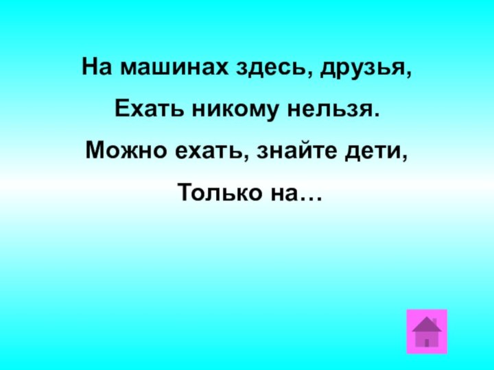 На машинах здесь, друзья,Ехать никому нельзя.Можно ехать, знайте дети, Только на…