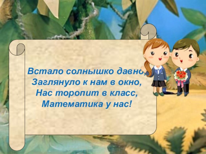 Встало солнышко давно,Заглянуло к нам в окно,Нас торопит в класс,Математика у нас!