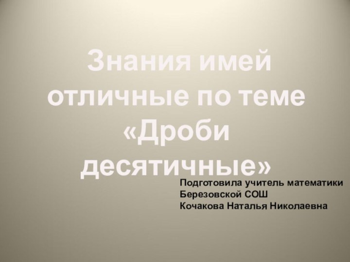 Знания имей отличные по теме «Дроби десятичные» Подготовила учитель математикиБерезовской СОШКочакова Наталья Николаевна