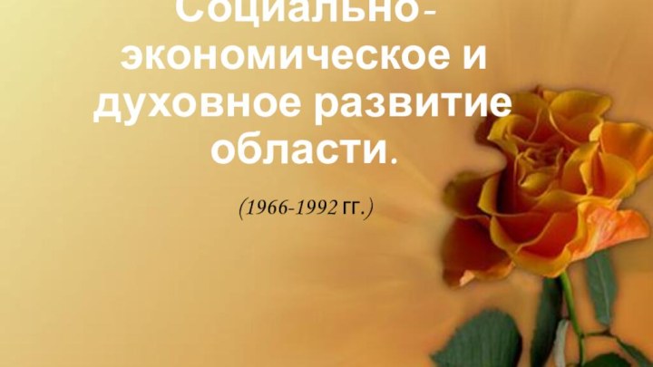 Социально-экономическое и духовное развитие области.(1966-1992 гг.)