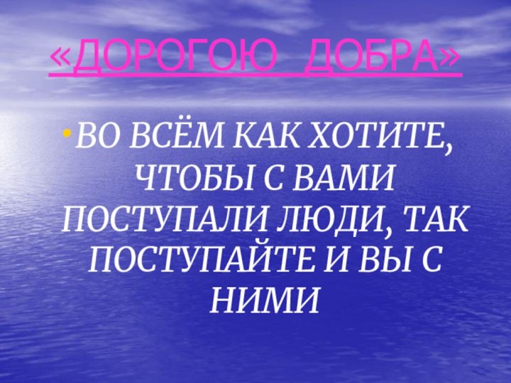 «ДОРОГОЮ ДОБРА»ВО ВСЁМ КАК ХОТИТЕ, ЧТОБЫ С ВАМИ ПОСТУПАЛИ ЛЮДИ, ТАК ПОСТУПАЙТЕ И ВЫ С НИМИ