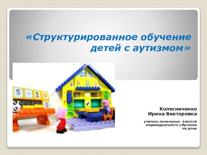 «Структурированное обучение детей с аутизмом»Колесниченко Ирина Викторовна учитель начальных классовиндивидуального обученияна дому