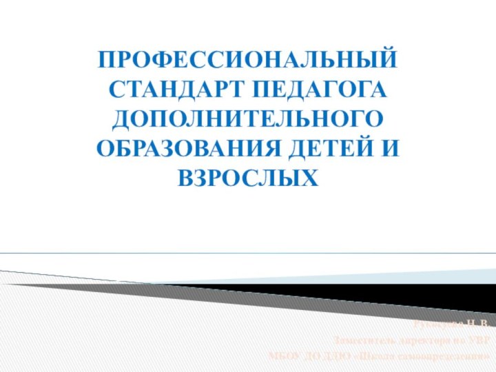 ПРОФЕССИОНАЛЬНЫЙ СТАНДАРТ ПЕДАГОГА ДОПОЛНИТЕЛЬНОГО ОБРАЗОВАНИЯ ДЕТЕЙ И ВЗРОСЛЫХРукосуева Н. В.Заместитель директора по