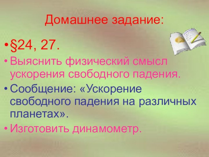 Домашнее задание:§24, 27.Выяснить физический смысл ускорения свободного падения.Сообщение: «Ускорение свободного падения на различных планетах».Изготовить динамометр.