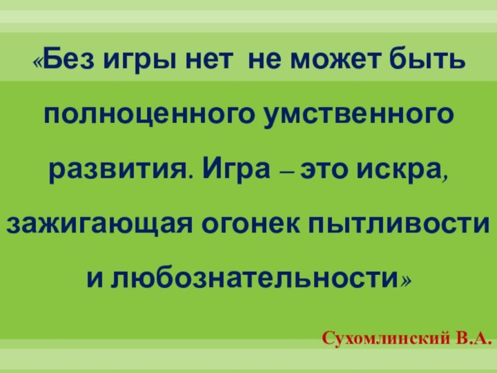 «Без игры нет не может быть полноценного умственного развития. Игра – это