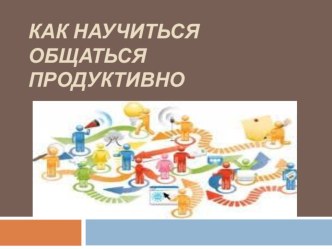 Презентация внеклассного мероприятия по теме Как научиться общаться продуктивно