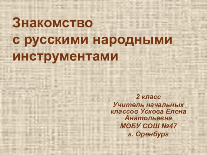 Знакомство  с русскими народными инструментами2 классУчитель начальных классов Ускова Елена АнатольевнаМОБУ СОШ №47г. Оренбург