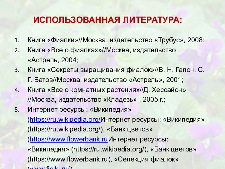 ИСПОЛЬЗОВАННАЯ ЛИТЕРАТУРА:Книга «Фиалки»//Москва, издательство «Трубус», 2008;Книга «Все о фиалках»//Москва, издательство «Астрель, 2004;Книга