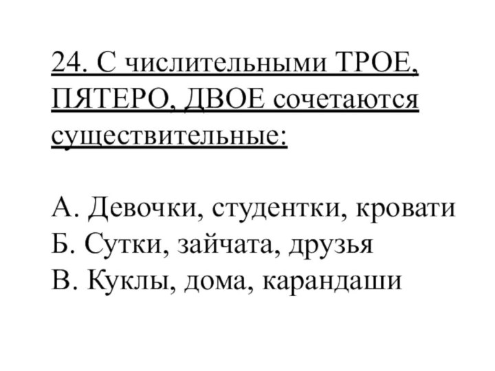 24. С числительными ТРОЕ, ПЯТЕРО, ДВОЕ сочетаются существительные:А. Девочки, студентки, кроватиБ. Сутки,