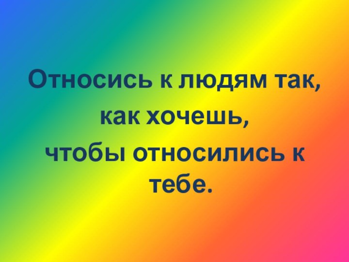 Относись к людям так, как хочешь, чтобы относились к тебе.