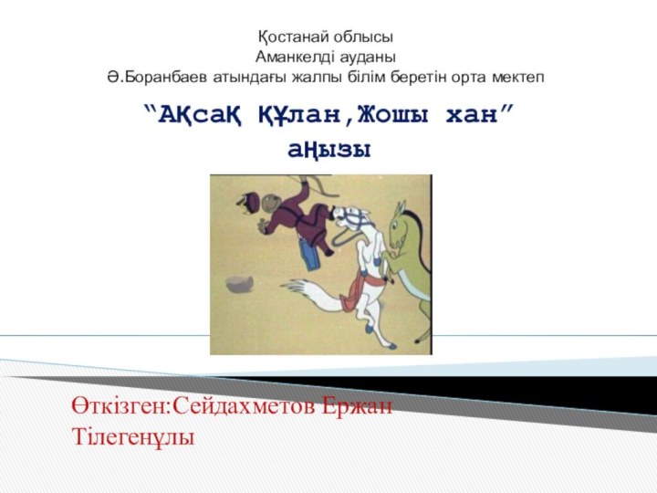 “Ақсақ құлан,Жошы хан”аңызыҚостанай облысыАманкелді ауданыӘ.Боранбаев атындағы жалпы білім беретін орта мектепӨткізген:Сейдахметов Ержан Тілегенұлы