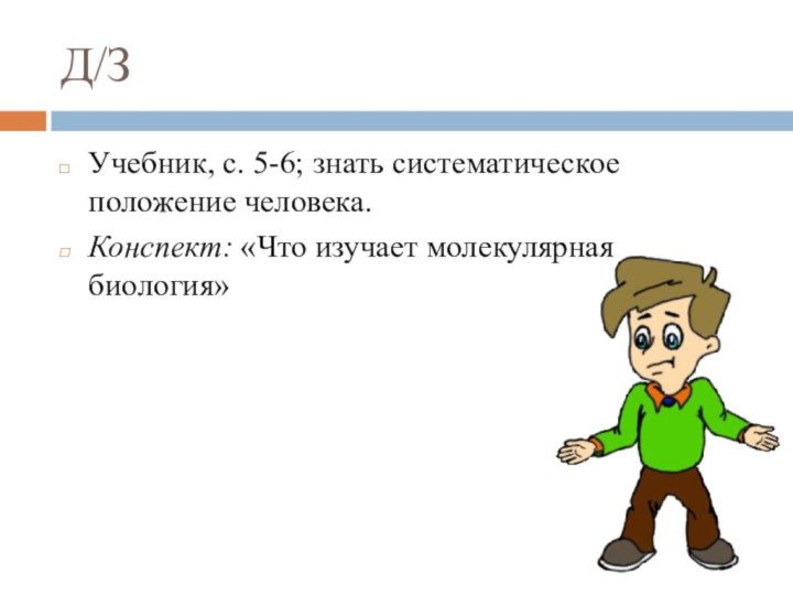 Д/ЗУчебник, с. 5-6; знать систематическое положение человека. Конспект: «Что изучает молекулярная биология»