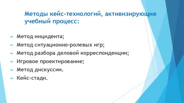 Методы кейс-технологий, активизирующие учебный процесс: Метод инцидента;Метод ситуационно-ролевых игр;Метод разбора деловой корреспонденции;Игровое проектирование;Метод дискуссии.Кейс-стади.