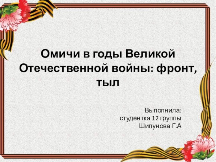 Омичи в годы Великой Отечественной войны: фронт, тылВыполнила: студентка 12 группыШипунова Г.А