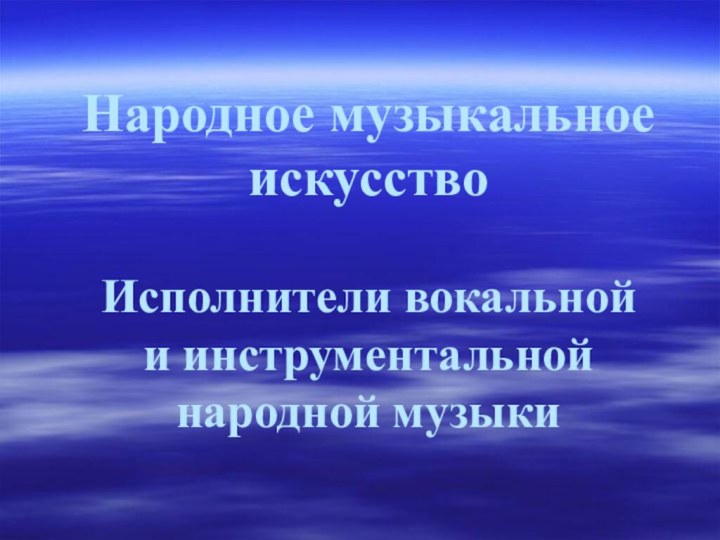 Народное музыкальное искусство  Исполнители вокальной  и инструментальной народной музыки