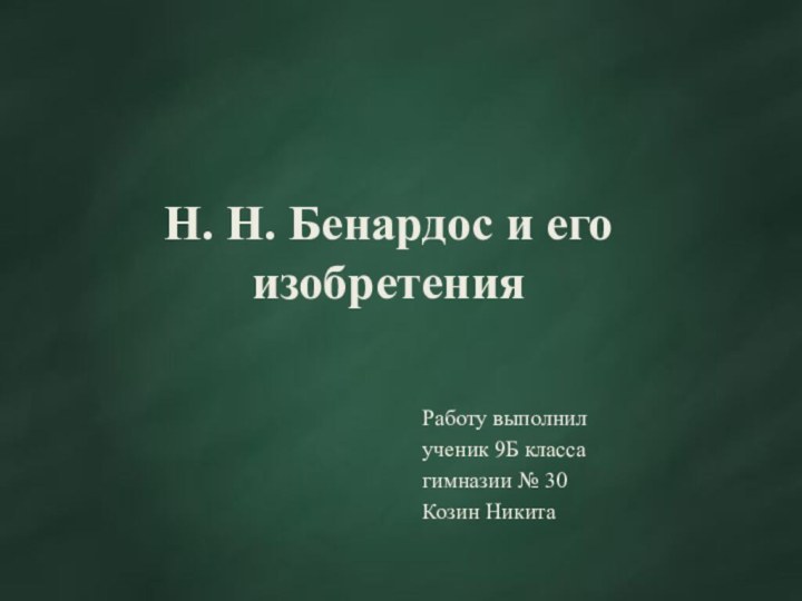 Н. Н. Бенардос и его изобретенияРаботу выполнилученик 9Б классагимназии № 30Козин Никита