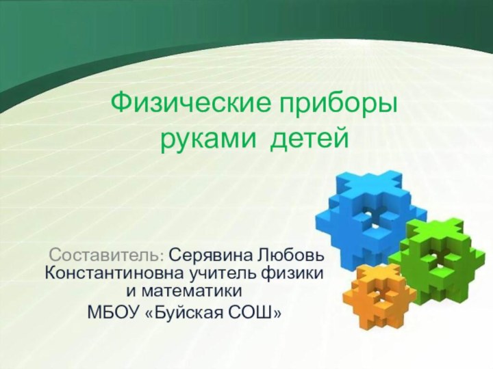 Физические приборы руками детей Составитель: Серявина Любовь Константиновна учитель физики и математики МБОУ «Буйская СОШ»