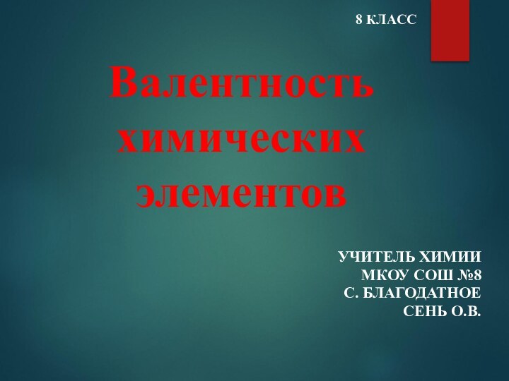 Валентность химических элементов8 КЛАССУЧИТЕЛЬ ХИМИИМКОУ СОШ №8С. БЛАГОДАТНОЕСЕНЬ О.В.