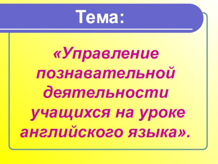 Тема:«Управление познавательной деятельности учащихся на уроке английского языка».