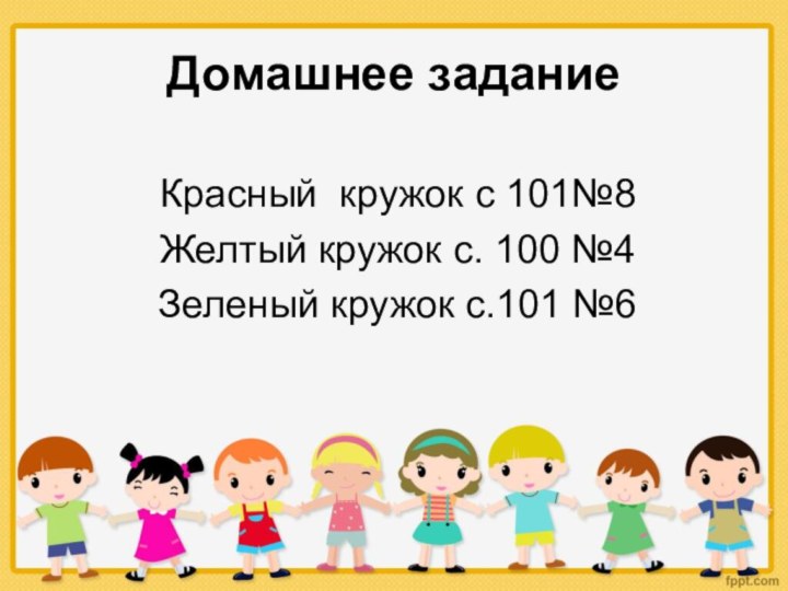 Домашнее заданиеКрасный кружок с 101№8Желтый кружок с. 100 №4Зеленый кружок с.101 №6