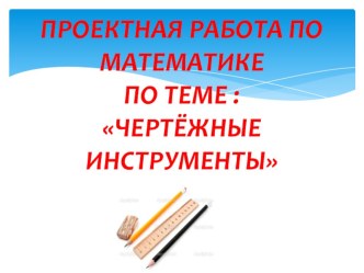 Презентация проектной работы по математике по теме Чертёжные инструменты