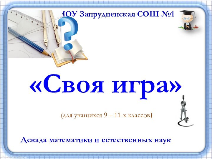 МОУ Запрудненская СОШ №1(для учащихся 9 – 11-х классов)Декада математики и естественных наук«Своя игра»