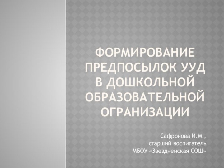 Формирование предпосылок ууд в дошкольной образовательной огранизации Сафронова И.М., старший воспитатель МБОУ «Звездненская СОШ»