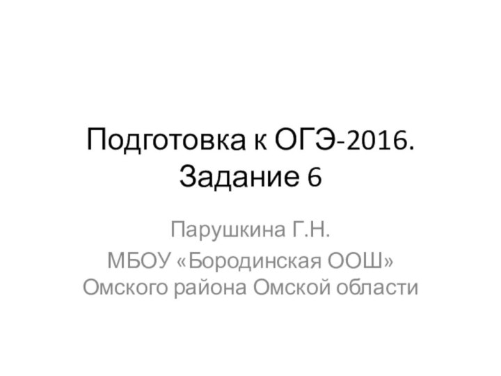 Подготовка к ОГЭ-2016. Задание 6Парушкина Г.Н.МБОУ «Бородинская ООШ» Омского района Омской области