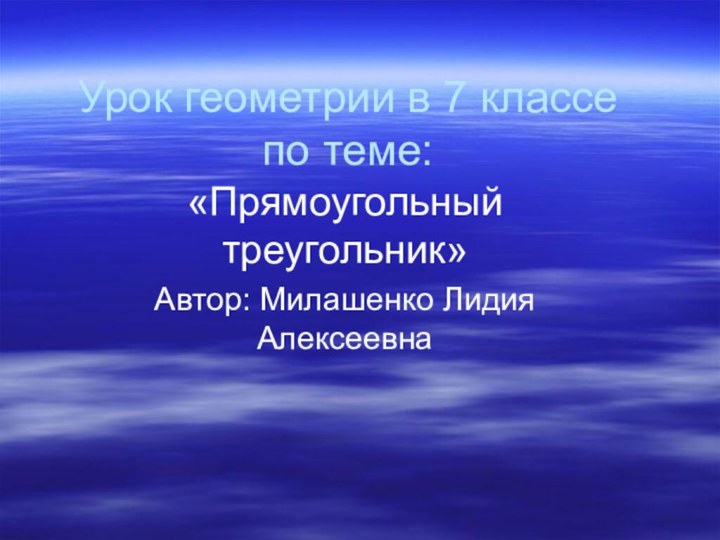 Урок геометрии в 7 классе по теме:«Прямоугольный треугольник»Автор: Милашенко Лидия Алексеевна