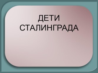 Презентация к классному часуДети Сталинграда