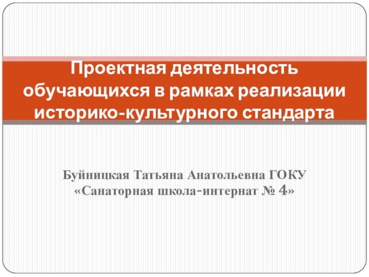 Буйницкая Татьяна Анатольевна ГОКУ «Санаторная школа-интернат № 4»Проектная деятельность обучающихся в рамках реализации  историко-культурного стандарта