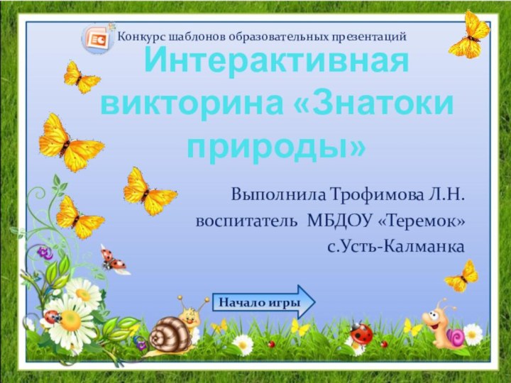 Выполнила Трофимова Л.Н. воспитатель МБДОУ «Теремок» с.Усть-КалманкаИнтерактивная викторина «Знатоки природы»Начало игрыКонкурс шаблонов образовательных презентаций