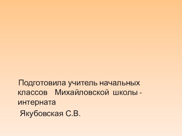 Подготовила учитель начальных классов  Михайловской школы - интерната   Якубовская С.В.