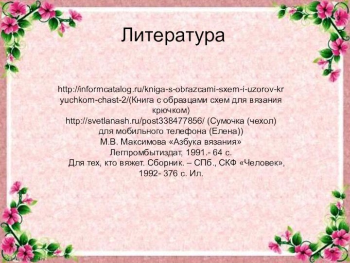 Литератураhttp://informcatalog.ru/kniga-s-obrazcami-sxem-i-uzorov-kryuchkom-chast-2/(Книга с образцами схем для вязания крючком)http://svetlanash.ru/post338477856/ (Сумочка (чехол) для мобильного телефона