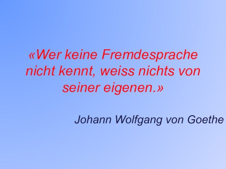 «Wer keine Fremdesprache nicht kennt, weiss nichts von seiner eigenen.»Johann Wolfgang von Goethe