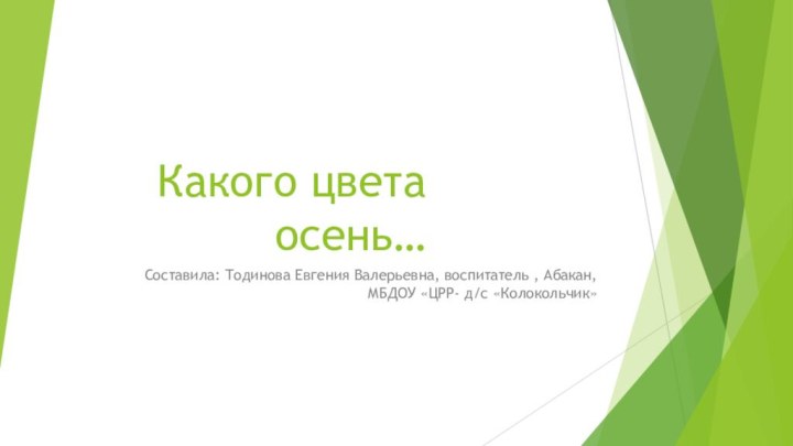 Какого цвета осень…Составила: Тодинова Евгения Валерьевна, воспитатель , Абакан, МБДОУ «ЦРР- д/с «Колокольчик»