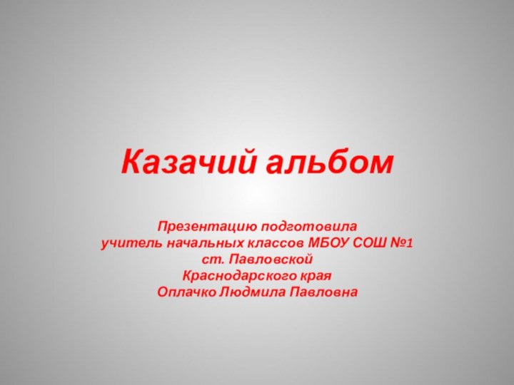 Казачий альбомПрезентацию подготовила учитель начальных классов МБОУ СОШ №1 ст. ПавловскойКраснодарского края Оплачко Людмила Павловна