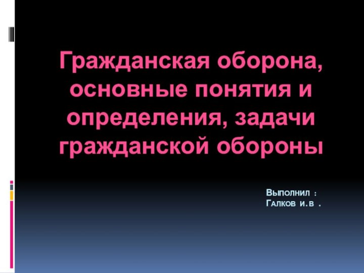 Выполнил : Галков И.В .Гражданская оборона, основные понятия и определения, задачи гражданской обороны