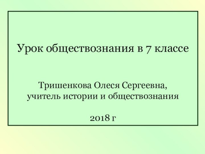 Урок обществознания в 7 классеТришенкова Олеся Сергеевна, учитель истории и обществознания 2018 г