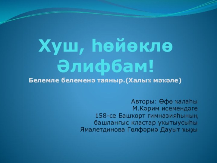 Хуш, һөйөклө Әлифбам! Белемле белеменә таяныр.(Халыҡ мәҡәле)Авторы: Өфө ҡалаһыМ.Кәрим исемендәге 158-се Башҡорт