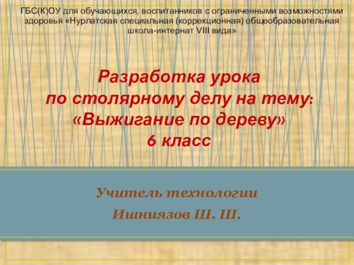 Учитель технологииИшниязов Ш. Ш. Разработка урока по столярному делу на тему:  «Выжигание