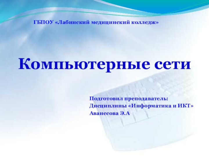 Компьютерные сетиПодготовил преподаватель:Дисциплины «Информатика и ИКТ»Аванесова Э.АГБПОУ «Лабинский медицинский колледж»