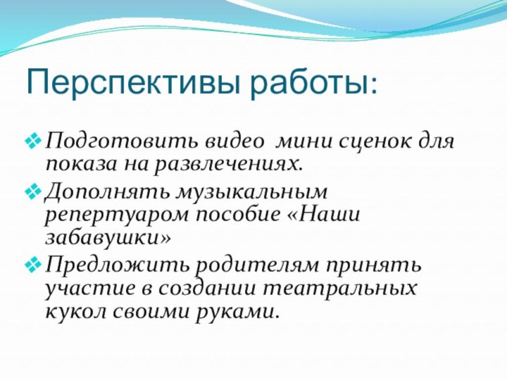 Перспективы работы:Подготовить видео мини сценок для показа на развлечениях.Дополнять музыкальным репертуаром пособие