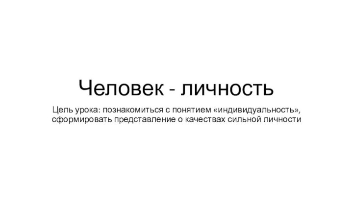 Человек - личностьЦель урока: познакомиться с понятием «индивидуальность», сформировать представление о качествах сильной личности